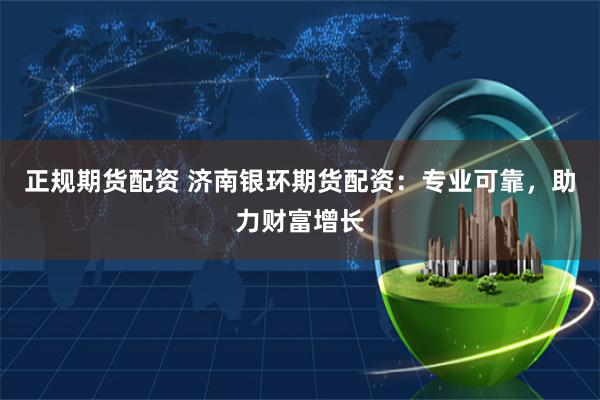 正规期货配资 济南银环期货配资：专业可靠，助力财富增长