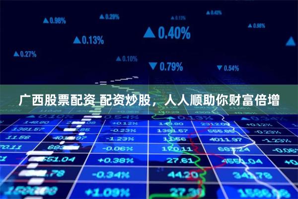 广西股票配资 配资炒股，人人顺助你财富倍增