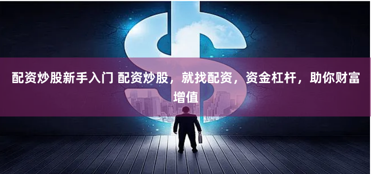 配资炒股新手入门 配资炒股，就找配资，资金杠杆，助你财富增值