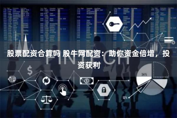 股票配资合算吗 股牛网配资：助你资金倍增，投资获利