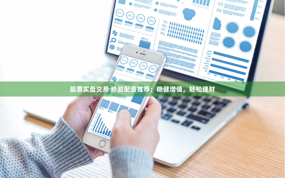 股票实盘交易 炒股配资推荐：稳健增值，轻松理财