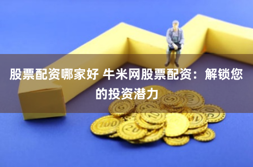股票配资哪家好 牛米网股票配资：解锁您的投资潜力