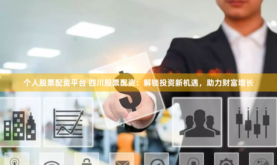 个人股票配资平台 四川股票配资：解锁投资新机遇，助力财富增长
