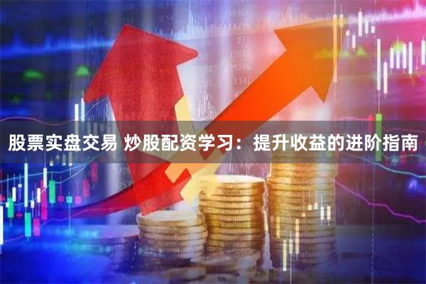 股票实盘交易 炒股配资学习：提升收益的进阶指南