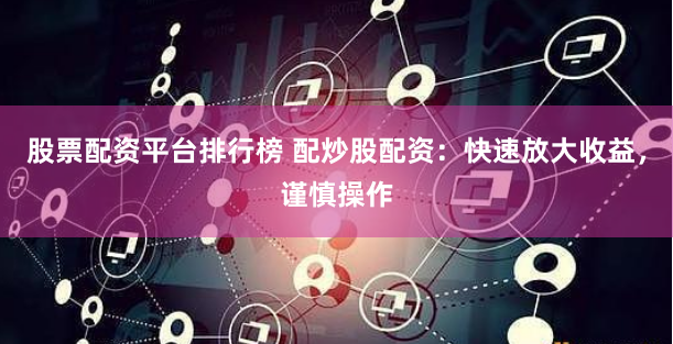 股票配资平台排行榜 配炒股配资：快速放大收益，谨慎操作